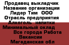 Продавец выкладчик › Название организации ­ Лидер Тим, ООО › Отрасль предприятия ­ Алкоголь, напитки › Минимальный оклад ­ 28 300 - Все города Работа » Вакансии   . Магаданская обл.,Магадан г.